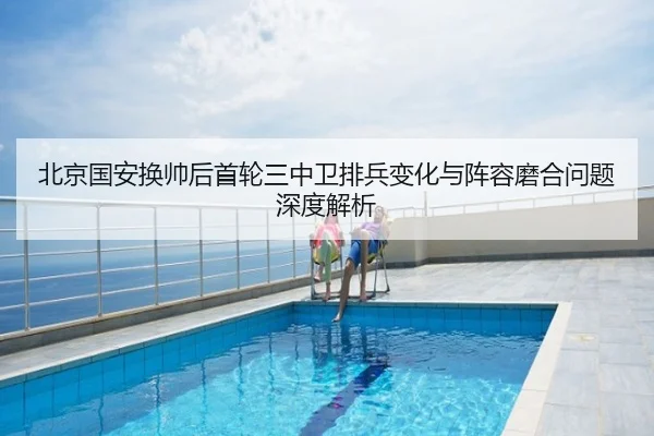 北京国安换帅后首轮三中卫排兵变化与阵容磨合问题深度解析