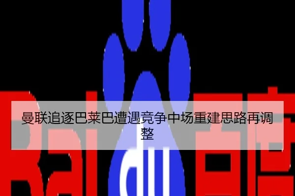 曼联追逐巴莱巴遭遇竞争中场重建思路再调整