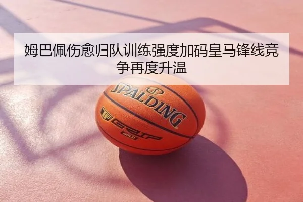姆巴佩伤愈归队训练强度加码皇马锋线竞争再度升温