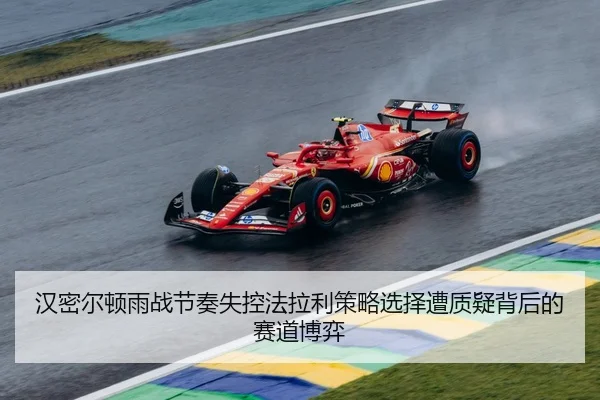 汉密尔顿雨战节奏失控法拉利策略选择遭质疑背后的赛道博弈
