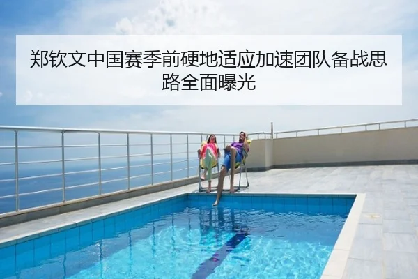 郑钦文中国赛季前硬地适应加速团队备战思路全面曝光